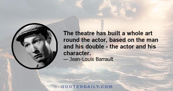 The theatre has built a whole art round the actor, based on the man and his double - the actor and his character.