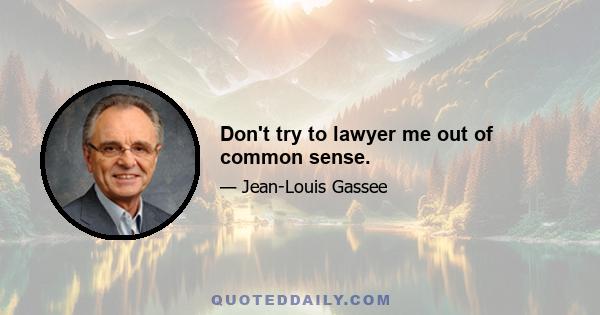 Don't try to lawyer me out of common sense.