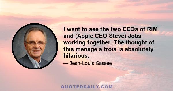 I want to see the two CEOs of RIM and (Apple CEO Steve) Jobs working together. The thought of this menage a trois is absolutely hilarious.