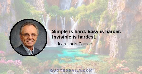 Simple is hard. Easy is harder. Invisible is hardest.