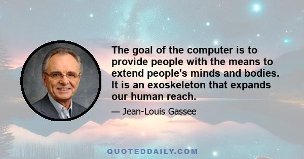 The goal of the computer is to provide people with the means to extend people's minds and bodies. It is an exoskeleton that expands our human reach.