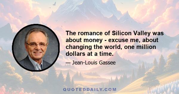 The romance of Silicon Valley was about money - excuse me, about changing the world, one million dollars at a time.