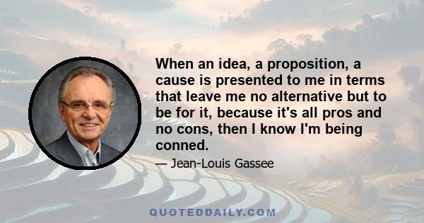 When an idea, a proposition, a cause is presented to me in terms that leave me no alternative but to be for it, because it's all pros and no cons, then I know I'm being conned.