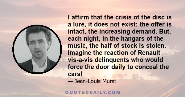 I affirm that the crisis of the disc is a lure, it does not exist: the offer is intact, the increasing demand. But, each night, in the hangars of the music, the half of stock is stolen. Imagine the reaction of Renault