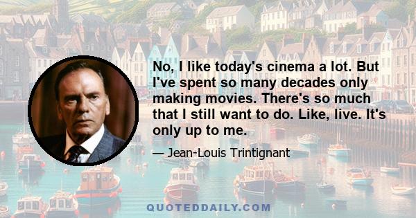 No, I like today's cinema a lot. But I've spent so many decades only making movies. There's so much that I still want to do. Like, live. It's only up to me.