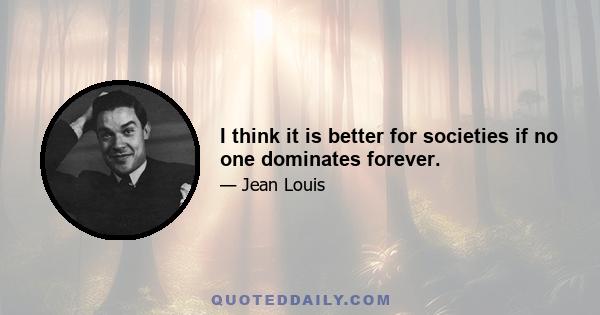 I think it is better for societies if no one dominates forever.