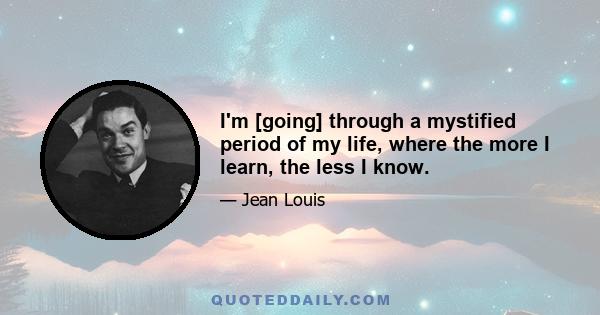 I'm [going] through a mystified period of my life, where the more I learn, the less I know.