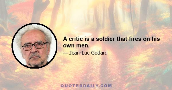 A critic is a soldier that fires on his own men.