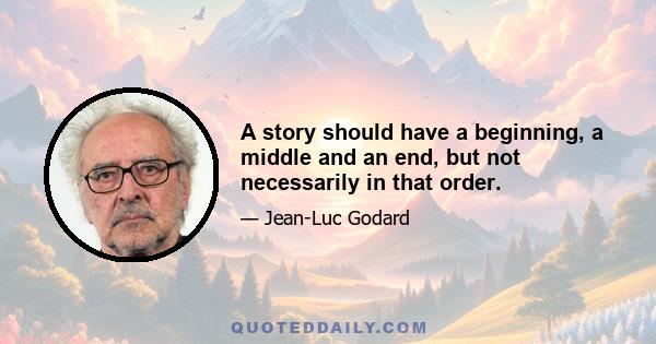 A story should have a beginning, a middle and an end, but not necessarily in that order.