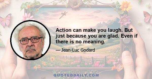 Action can make you laugh. But just because you are glad. Even if there is no meaning.