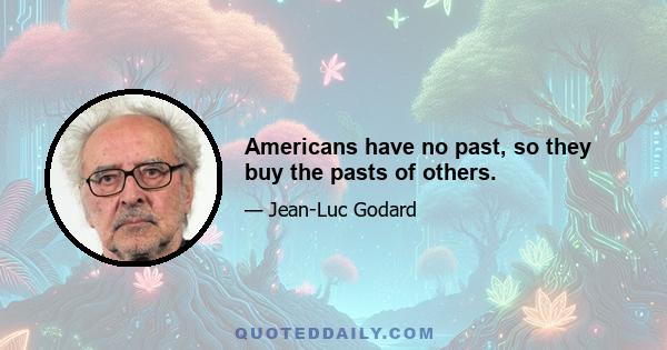 Americans have no past, so they buy the pasts of others.