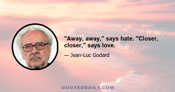 Away, away, says hate. Closer, closer, says love.