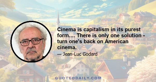 Cinema is capitalism in its purest form.... There is only one solution - turn one's back on American cinema.