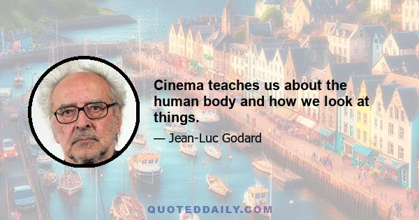 Cinema teaches us about the human body and how we look at things.