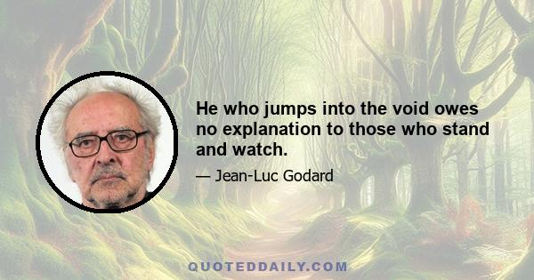 He who jumps into the void owes no explanation to those who stand and watch.