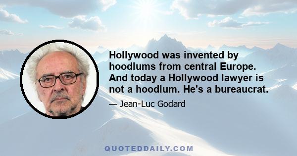 Hollywood was invented by hoodlums from central Europe. And today a Hollywood lawyer is not a hoodlum. He's a bureaucrat.