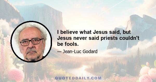 I believe what Jesus said, but Jesus never said priests couldn't be fools.