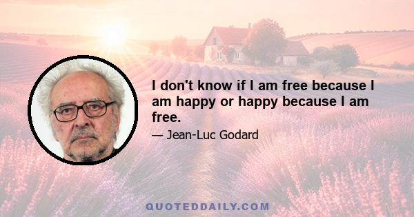 I don't know if I am free because I am happy or happy because I am free.