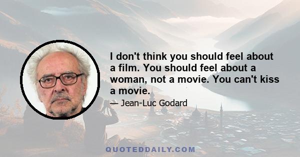 I don't think you should feel about a film. You should feel about a woman, not a movie. You can't kiss a movie.