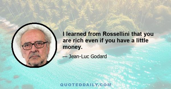 I learned from Rossellini that you are rich even if you have a little money.