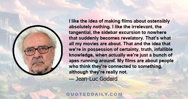 I like the idea of making films about ostensibly absolutely nothing. I like the irrelevant, the tangential, the sidebar excursion to nowhere that suddenly becomes revelatory. That's what all my movies are about. That