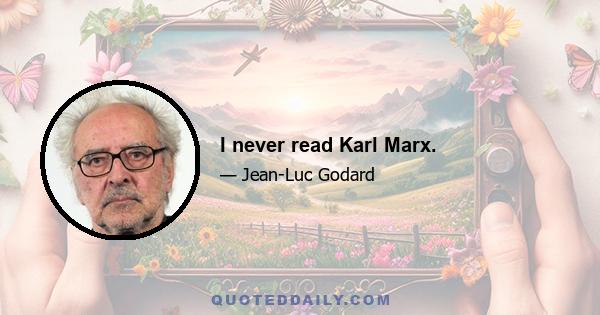 I never read Karl Marx.