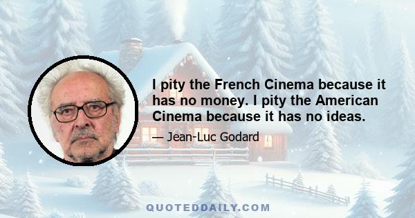 I pity the French Cinema because it has no money. I pity the American Cinema because it has no ideas.