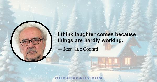 I think laughter comes because things are hardly working.