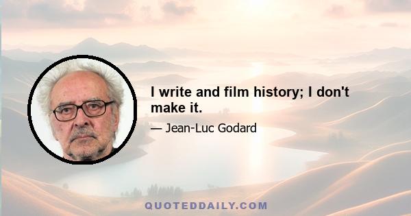 I write and film history; I don't make it.