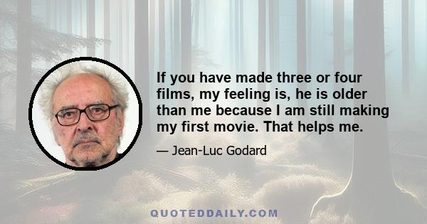 If you have made three or four films, my feeling is, he is older than me because I am still making my first movie. That helps me.