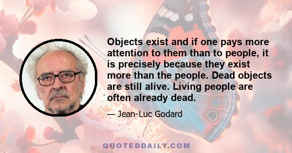 Objects exist and if one pays more attention to them than to people, it is precisely because they exist more than the people. Dead objects are still alive. Living people are often already dead.