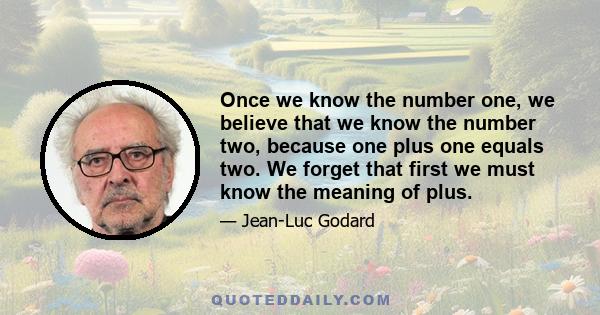 Once we know the number one, we believe that we know the number two, because one plus one equals two. We forget that first we must know the meaning of plus.