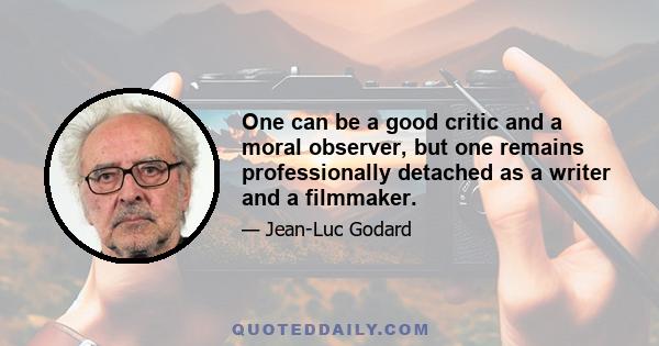 One can be a good critic and a moral observer, but one remains professionally detached as a writer and a filmmaker.