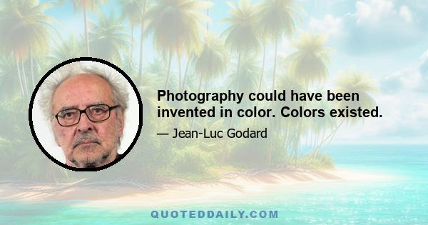 Photography could have been invented in color. Colors existed.