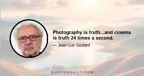 Photography is truth...and cinema is truth 24 times a second.