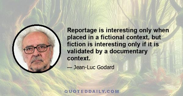 Reportage is interesting only when placed in a fictional context, but fiction is interesting only if it is validated by a documentary context.