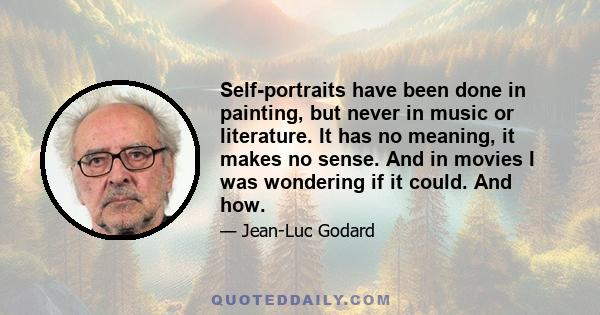 Self-portraits have been done in painting, but never in music or literature. It has no meaning, it makes no sense. And in movies I was wondering if it could. And how.