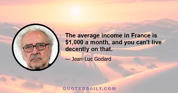 The average income in France is $1,000 a month, and you can't live decently on that.