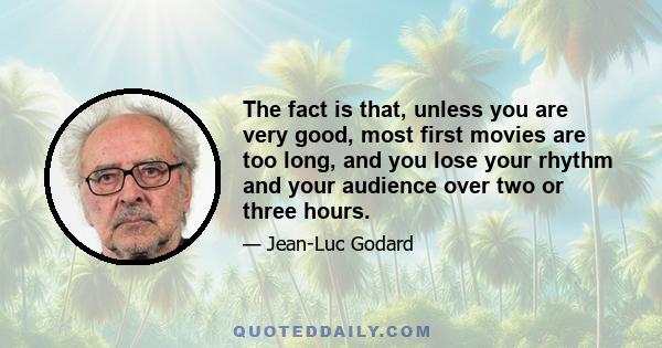 The fact is that, unless you are very good, most first movies are too long, and you lose your rhythm and your audience over two or three hours.