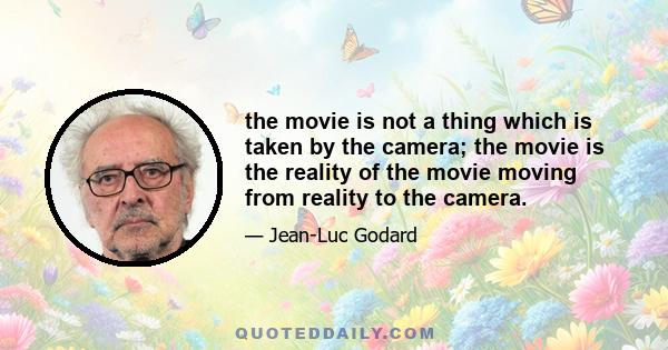 the movie is not a thing which is taken by the camera; the movie is the reality of the movie moving from reality to the camera.