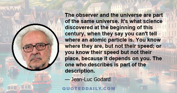 The observer and the universe are part of the same universe. It's what science discovered at the beginning of this century, when they say you can't tell where an atomic particle is. You know where they are, but not