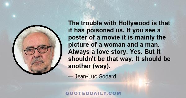 The trouble with Hollywood is that it has poisoned us. If you see a poster of a movie it is mainly the picture of a woman and a man. Always a love story. Yes. But it shouldn't be that way. It should be another (way).