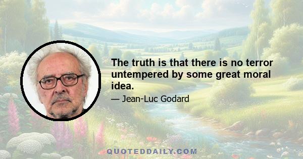 The truth is that there is no terror untempered by some great moral idea.