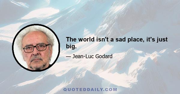 The world isn't a sad place, it's just big.