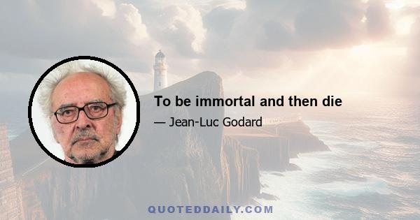 To be immortal and then die