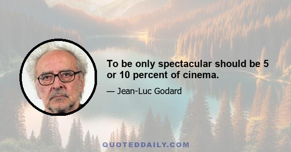 To be only spectacular should be 5 or 10 percent of cinema.