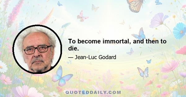 To become immortal, and then to die.