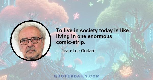 To live in society today is like living in one enormous comic-strip.