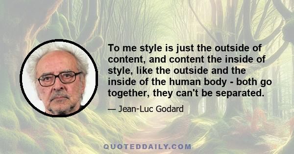 To me style is just the outside of content, and content the inside of style, like the outside and the inside of the human body - both go together, they can't be separated.