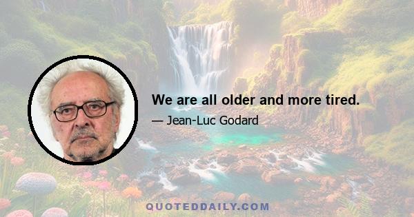 We are all older and more tired.